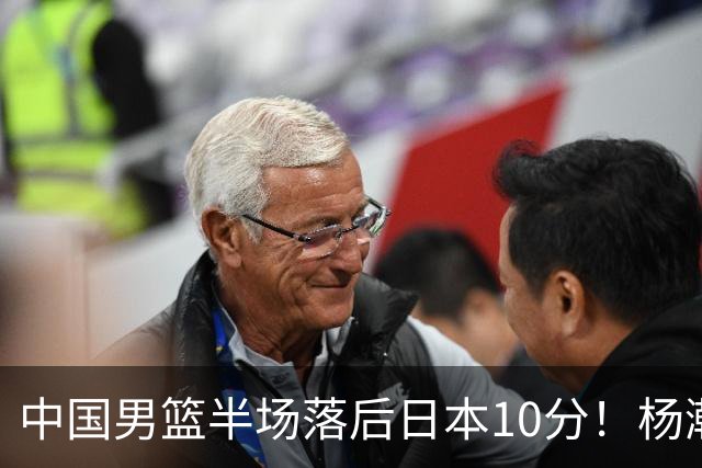 中国男篮半场落后日本10分！杨瀚森5分，胡金秋8分，贺希宁10分