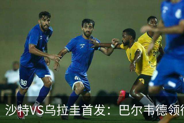 沙特VS乌拉圭首发：巴尔韦德领衔 努涅斯乌加特登场