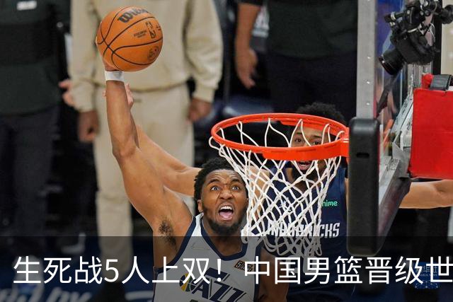 生死战5人上双！中国男篮晋级世预赛第二阶段