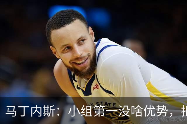 马丁内斯：小组第一没啥优势，把可能的情况都计划好？完全不可能
