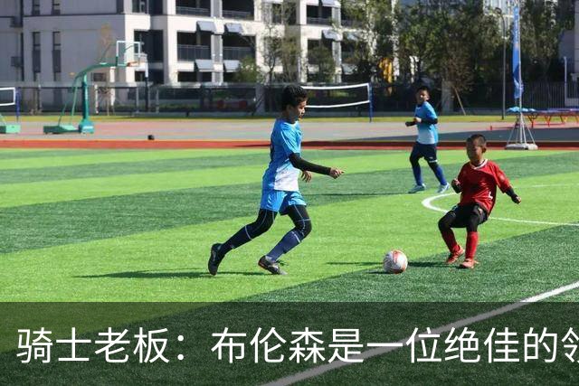 骑士老板：布伦森是一位绝佳的领袖 他几乎能在场上包办一切