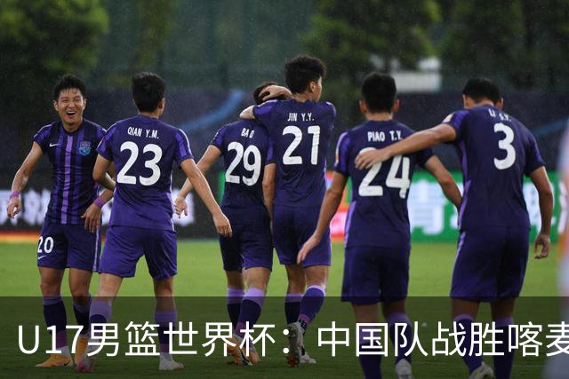 U17男篮世界杯：中国队战胜喀麦隆队